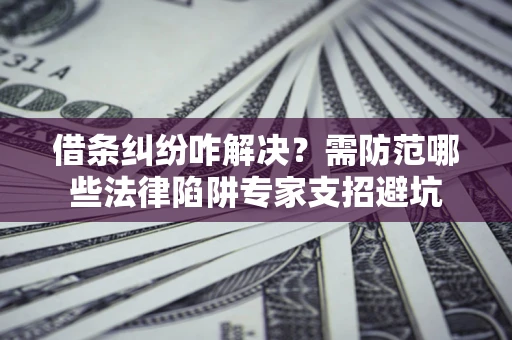 北京借条纠纷咋解决？需防范哪些法律陷阱专家支招避坑