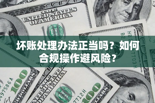 北京坏账处理办法正当吗？如何合规操作避风险？