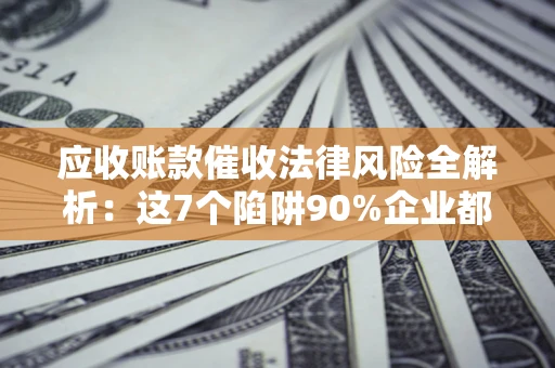 北京应收账款催收法律风险全解析：这7个陷阱90%企业都踩过（含合规应对指南）