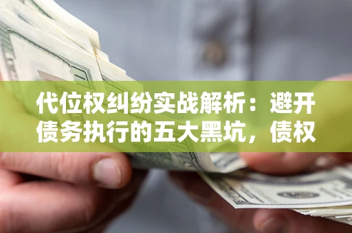 北京代位权纠纷实战解析：避开债务执行的五大黑坑，债权人必看指南