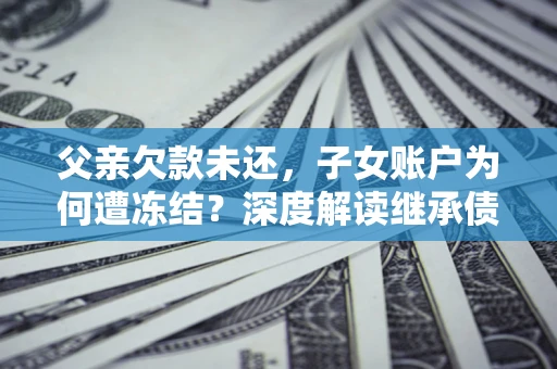 北京父亲欠款未还，子女账户为何遭冻结？深度解读继承债务迷局