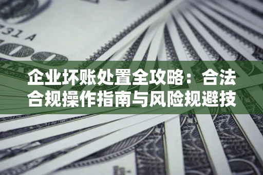 北京企业坏账处置全攻略：合法合规操作指南与风险规避技巧解析