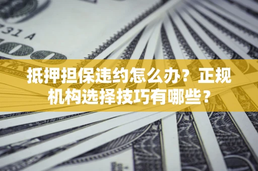 北京抵押担保违约怎么办？正规机构选择技巧有哪些？