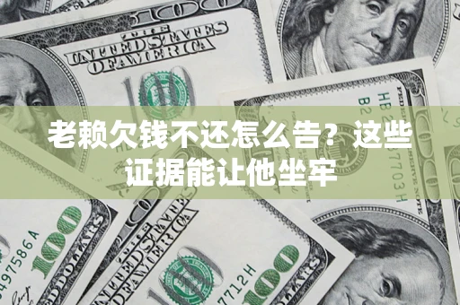 北京老赖欠钱不还怎么告？这些证据能让他坐牢