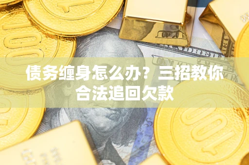 北京债务缠身怎么办？三招教你合法追回欠款