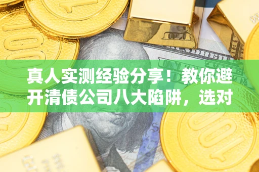 北京真人实测经验分享！教你避开清债公司八大陷阱，选对机构少走十年弯路