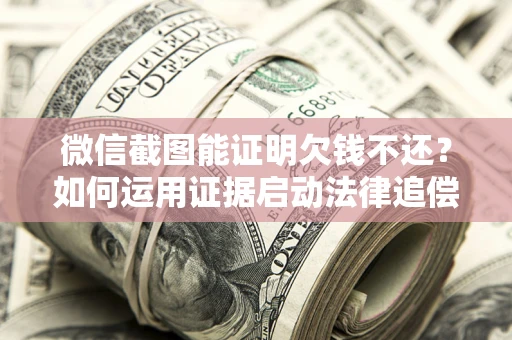 北京微信截图能证明欠钱不还？如何运用证据启动法律追偿程序？