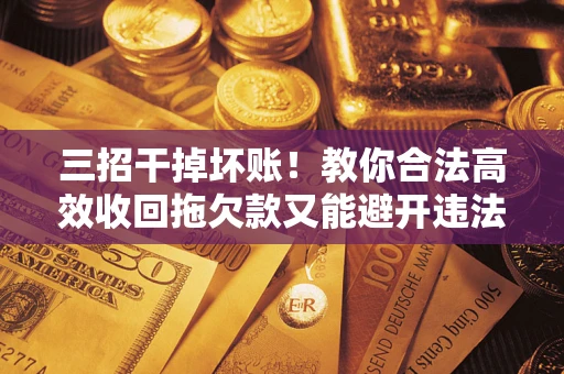 北京三招干掉坏账！教你合法高效收回拖欠款又能避开违法雷区