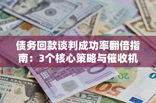 北京债务回款谈判成功率翻倍指南：3个核心策略与催收机构避坑法则
