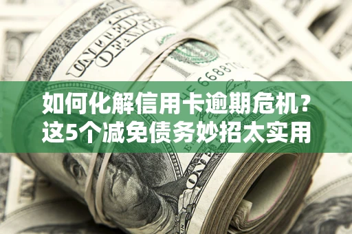北京如何化解信用卡逾期危机？这5个减免债务妙招太实用