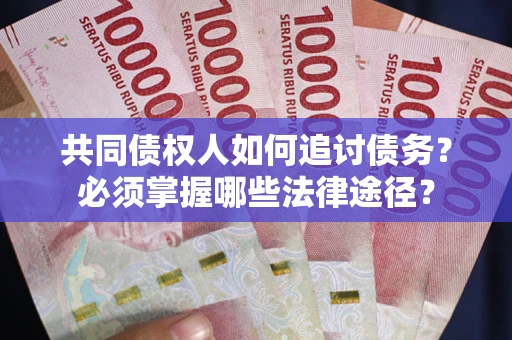 北京共同债权人如何追讨债务？必须掌握哪些法律途径？
