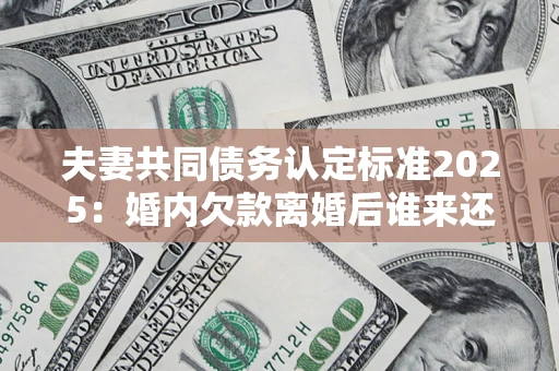北京夫妻共同债务认定标准2025:婚内欠款离婚后谁来还? 北京夫妻共同债务认定标准2025:婚内欠款离婚后谁来还?