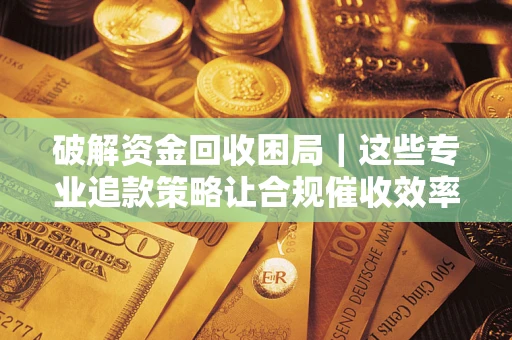 北京破解资金回收困局｜这些专业追款策略让合规催收效率翻倍