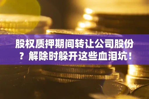 北京股权质押期间转让公司股份？解除时躲开这些血泪坑！