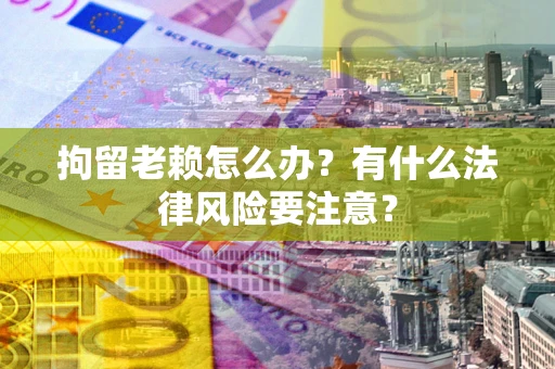 北京拘留老赖怎么办？有什么法律风险要注意？