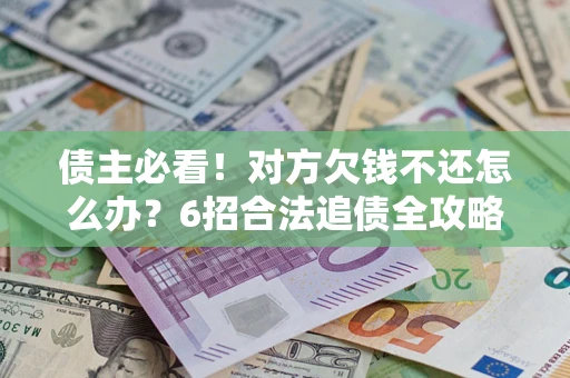 北京债主必看！对方欠钱不还怎么办？6招合法追债全攻略