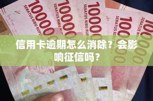 北京信用卡逾期怎么消除？会影响征信吗？