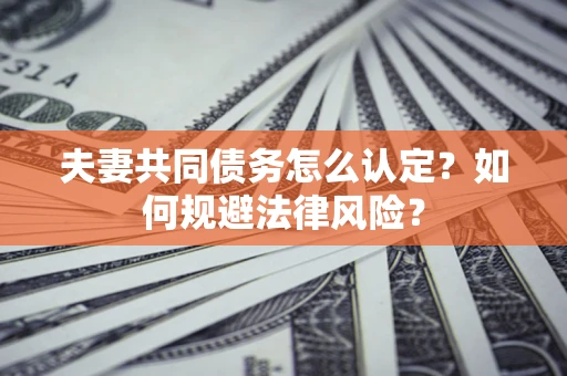 北京夫妻共同债务怎么认定？如何规避法律风险？