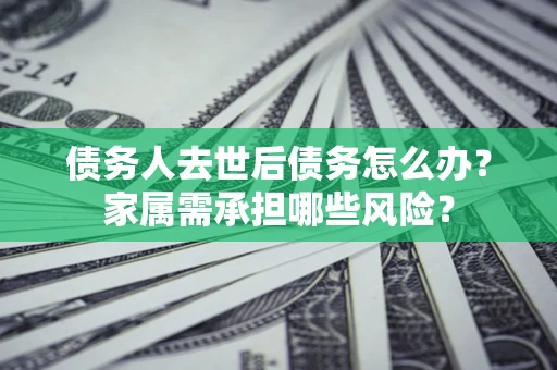 北京债务人去世后债务怎么办？家属需承担哪些风险？