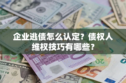 北京企业逃债怎么认定？债权人维权技巧有哪些？