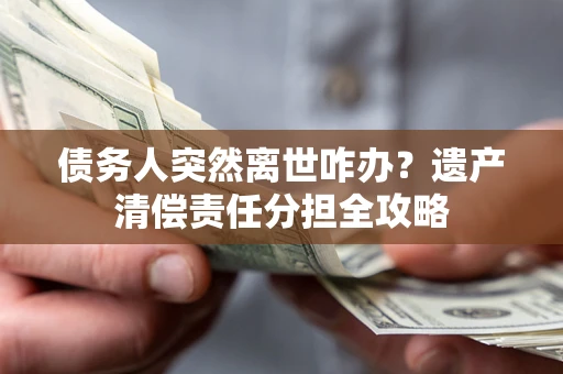 北京债务人突然离世咋办？遗产清偿责任分担全攻略