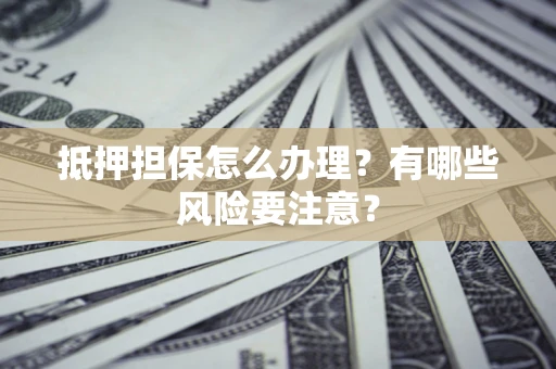北京抵押担保怎么办理？有哪些风险要注意？