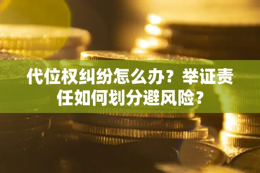 北京代位权纠纷怎么办？举证责任如何划分避风险？