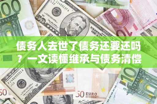 北京债务人去世了债务还要还吗？一文读懂继承与债务清偿