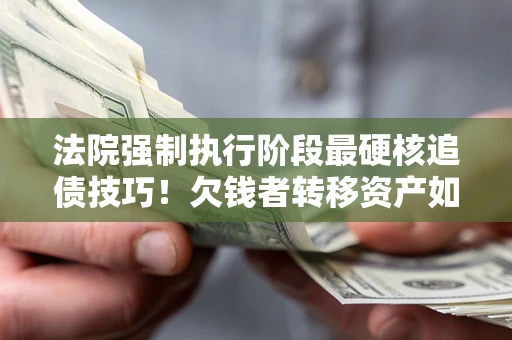 北京法院强制执行阶段最硬核追债技巧！欠钱者转移资产如何破解？