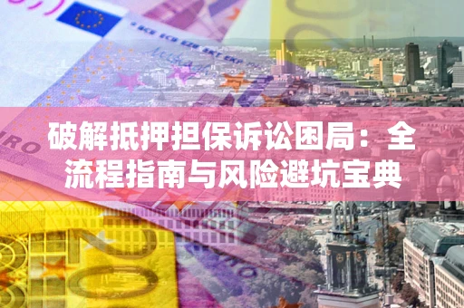 北京破解抵押担保诉讼困局:全流程指南与风险避坑宝典 北京破解抵押担保诉讼困局:全流程指南与风险避坑宝典