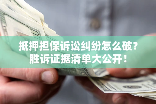 北京抵押担保诉讼纠纷怎么破？胜诉证据清单大公开！