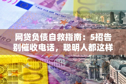 北京网贷负债自救指南：5招告别催收电话，聪明人都这样做