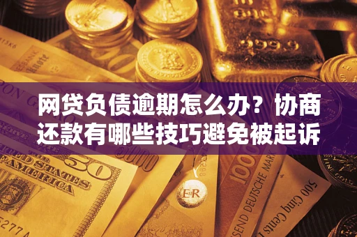 北京网贷负债逾期怎么办？协商还款有哪些技巧避免被起诉？