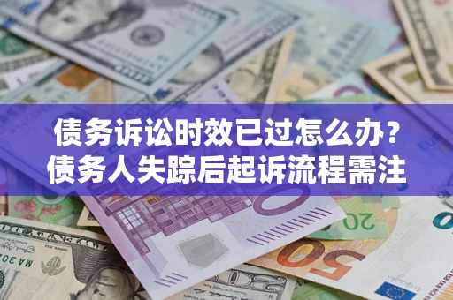 北京债务诉讼时效已过怎么办？债务人失踪后起诉流程需注意什么？