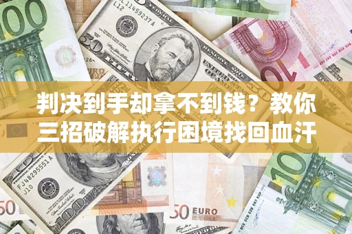 北京判决到手却拿不到钱？教你三招破解执行困境找回血汗钱