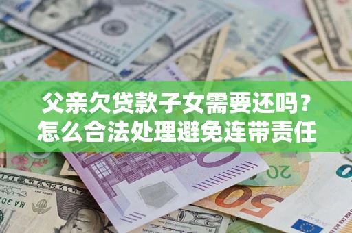 北京父亲欠贷款子女需要还吗？怎么合法处理避免连带责任？
