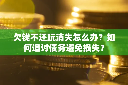 北京欠钱不还玩消失怎么办？如何追讨债务避免损失？