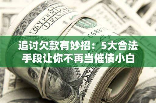 北京追讨欠款有妙招：5大合法手段让你不再当催债小白
