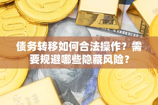 北京债务转移如何合法操作？需要规避哪些隐藏风险？