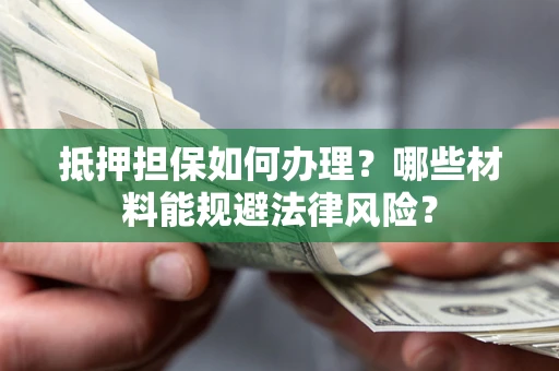北京抵押担保如何办理？哪些材料能规避法律风险？
