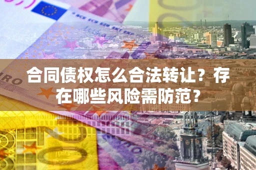 北京合同债权怎么合法转让？存在哪些风险需防范？