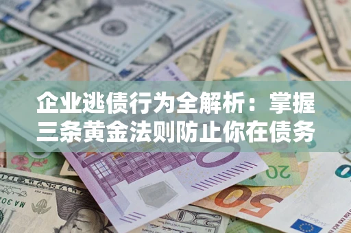北京企业逃债行为全解析：掌握三条黄金法则防止你在债务乱局中“踩雷”