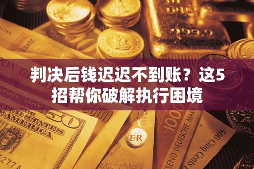 北京判决后钱迟迟不到账？这5招帮你破解执行困境
