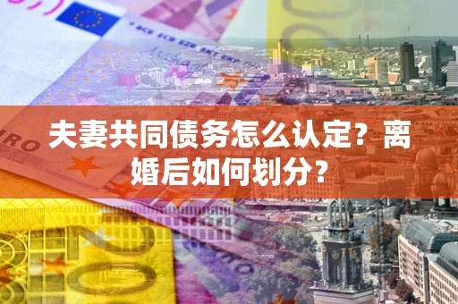 北京夫妻共同债务怎么认定？离婚后如何划分？