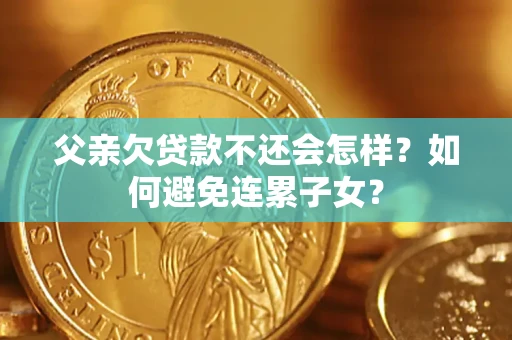 北京父亲欠贷款不还会怎样？如何避免连累子女？