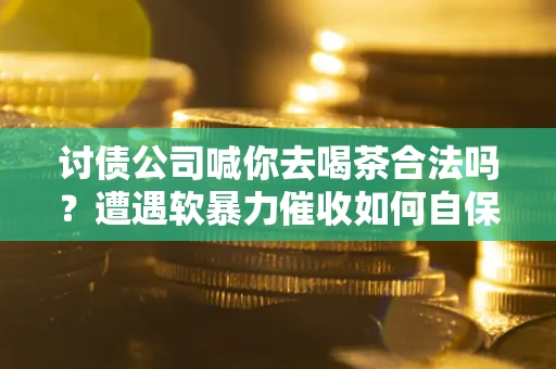 北京讨债公司喊你去喝茶合法吗？遭遇软暴力催收如何自保？