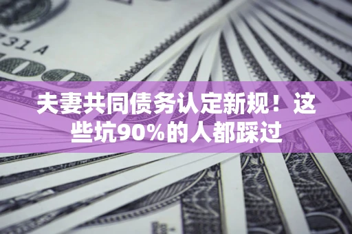 北京夫妻共同债务认定新规！这些坑90%的人都踩过