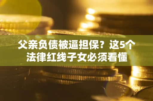 北京父亲负债被逼担保？这5个法律红线子女必须看懂