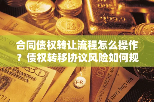 北京合同债权转让流程怎么操作？债权转移协议风险如何规避？