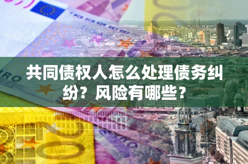 北京共同债权人怎么处理债务纠纷？风险有哪些？